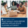 things to know before meeting with an estate planning attorney